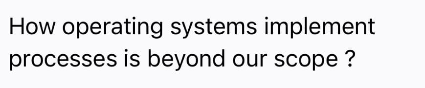 How operating systems implement
processes is beyond our scope ?
