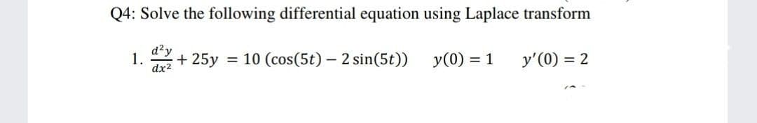 Q4: Solve the following differential equation using Laplace transform
d²y
1.
dx2
+ 25y = 10 (cos(5t) – 2 sin(5t))
y(0) = 1
y'(0) = 2
