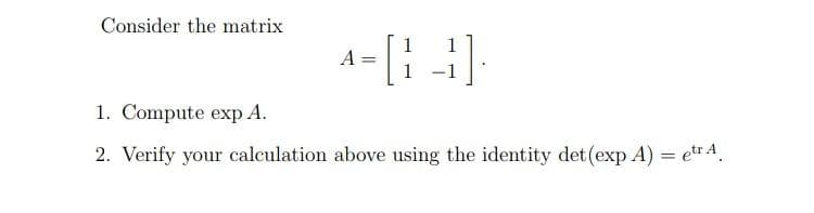 Consider the matrix
1
A
1 -1
1. Compute exp A.
2. Verify your calculation above using the identity det (exp A)
