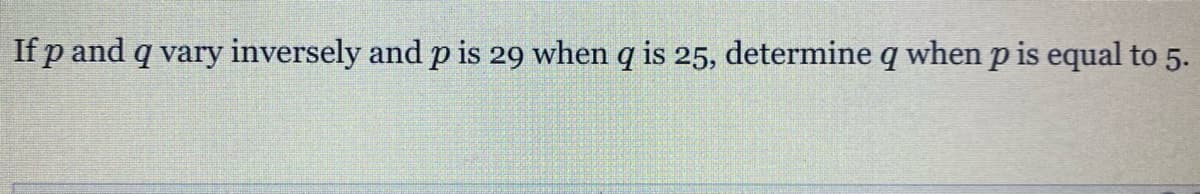 If p and q vary inversely and p is 29 when q is 25, determine q when p is equal to 5.
