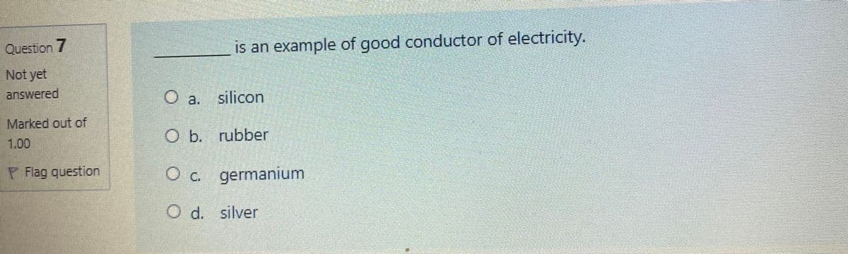 Question 7
is an example of good conductor of electricity.
Not yet
answered
a. silicon
Marked out of
1.00
O b. rubber
Flag question
O c. germanium
d. silver
