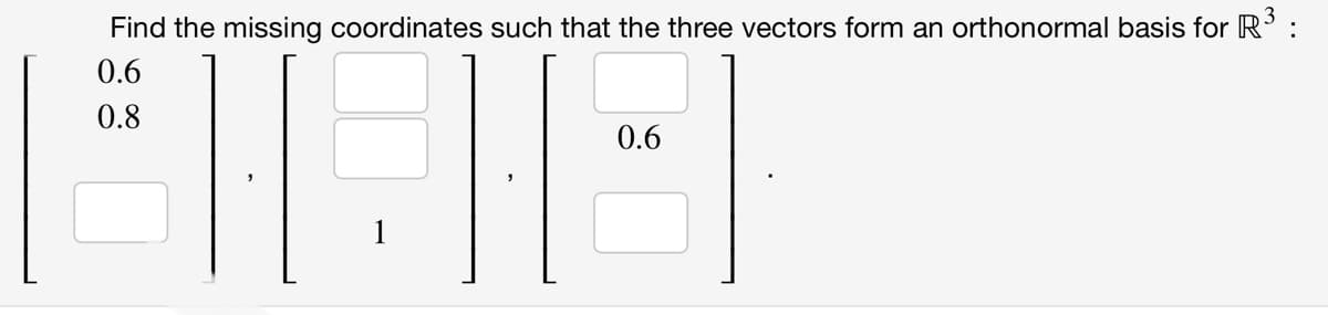 Find the missing coordinates such that the three vectors form an orthonormal basis for R' :
0.6
0.8
0.6
