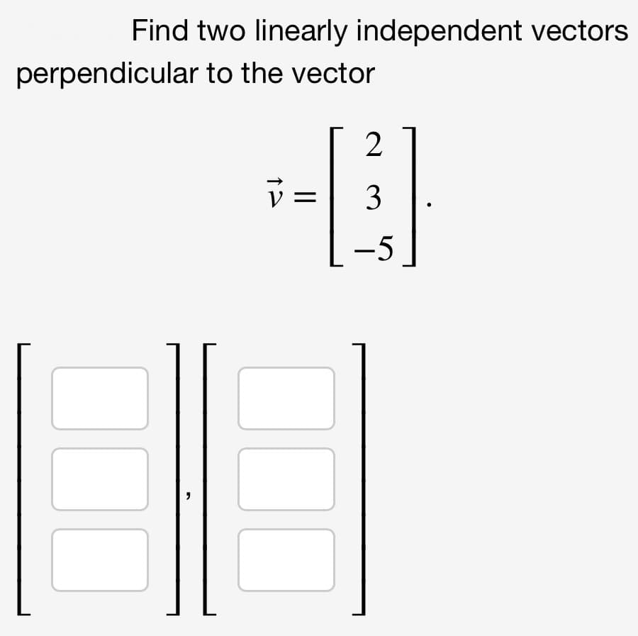 Find two linearly independent vectors
perpendicular to the vector
2
V =
3
-5
