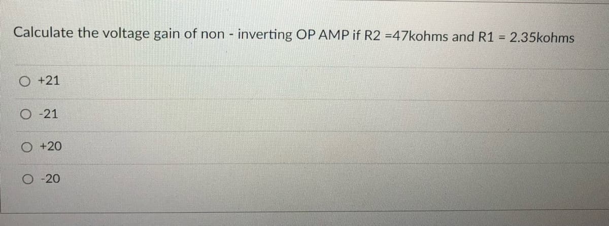 Calculate the voltage gain of non - inverting OP AMP if R2 =47kohms and R1 = 2.35kohms
+21
O -21
O +20
O -20
