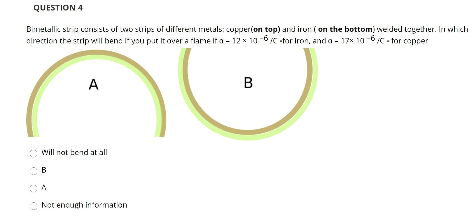 Bimetallic strip consists of two strips of different metals: copper(on top) and iron ( on the bottom) welded together. In which
direction the strip will bend if you put it over a flame if a = 12 × 10 -6 /C ofor iron, and a = 17x 10 -6/C • for copper
