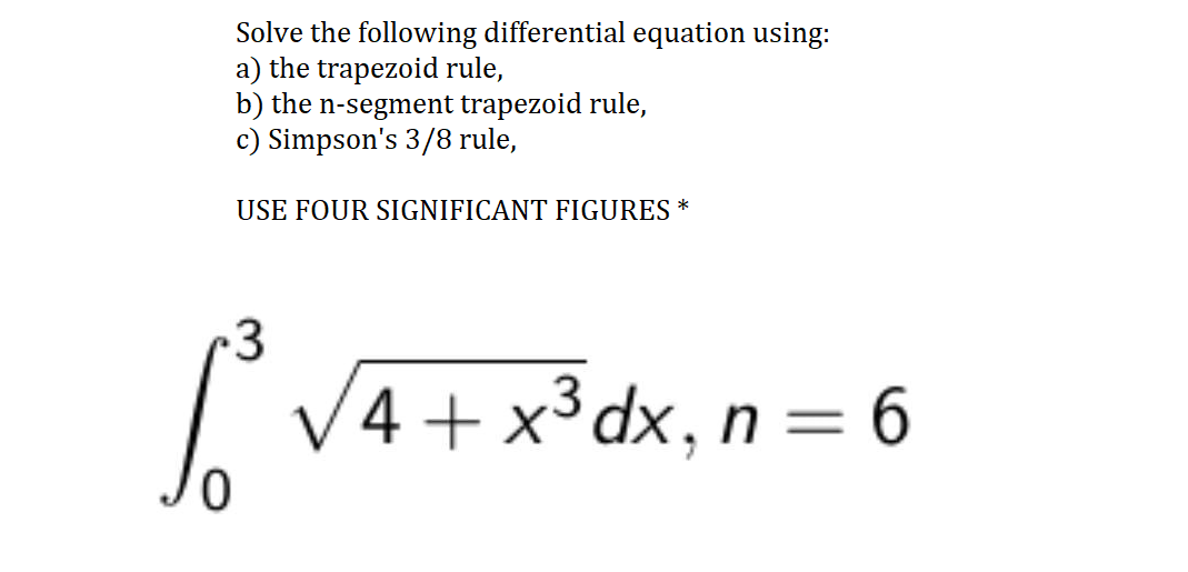 Solve the following differential equation using:
a) the trapezoid rule,
b) the n-segment trapezoid rule,
c) Simpson's 3/8 rule,
*
USE FOUR SIGNIFICANT FIGURES
3
V4 + x³dx, n = 6
