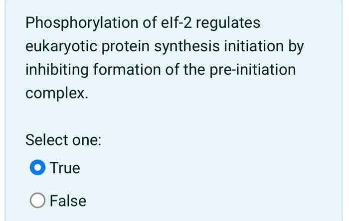 Phosphorylation of elf-2 regulates
eukaryotic protein synthesis initiation by
inhibiting formation of the pre-initiation
complex.
Select one:
O True
O False
