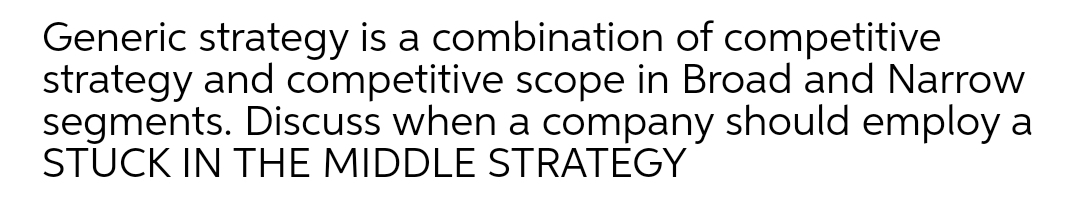Generic strategy is a combination of competitive
strategy and competitive scope in Broad and Narrow
segments. Discuss when a company should employ a
STUCK IN THE MIDDLE STRATEGY
