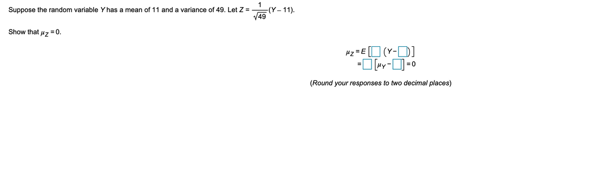 1
-(Y– 11).
V49
Suppose the random variable Y has a mean of 11 and a variance of 49. Let Z =
Show that
= 0.
Hz =E
I (Y-D]
= 0
%D
(Round your responses to two decimal places)
