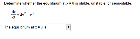 Determine whether the equilibrium at x = 0 is stable, unstable, or semi-stable.
dx
4x?
dt
The equilibrium at x = 0 is
