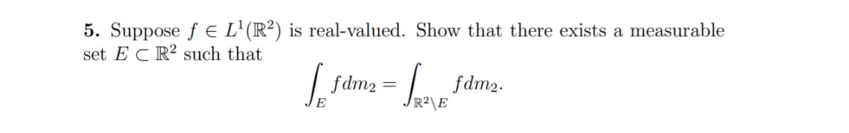 5. Suppose f e L'(R²) is real-valued. Show that there exists a measurable
set E C R² such that
| fdm2
L fdm2.
E
R2\E
