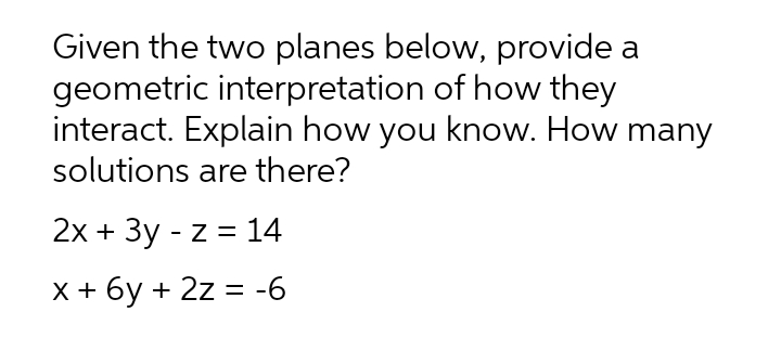 Given the two planes below, provide a
geometric interpretation of how they
interact. Explain how you know. How many
solutions are there?
2x + Зу - z %3D14
x+ 6у + 2z - -6
