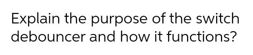 Explain the purpose of the switch
debouncer and how it functions?
