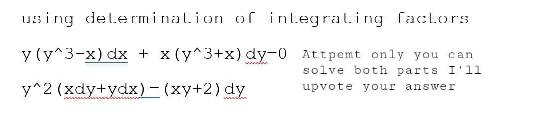 using determination of integrating factors
y (y^3-x) dx + x(y^3+x) dy=0 Attpemt only you can
solve both parts I'll
y^2 (xdy+ydx) = (xy+2) dy
answer
upvote your