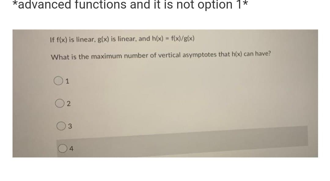 *advanced functions and it is not option 1*
If f(x) is linear, g(x) is linear, and h(x) = f(x)/g(x)
What is the maximum number of vertical asymptotes that h(x) can have?
01
2
3
4