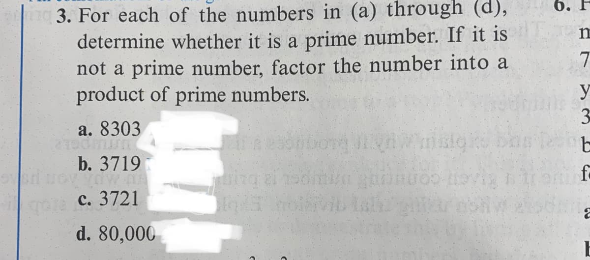 n 3. For each of the numbers in (a) through (d),
determine whether it is a prime number. If it is
not a prime number, factor the number into a
product of prime numbers.
6. F
y
3-
a. 8303
b. 3719
fa
с. 3721
holhivi la
d. 80,000
