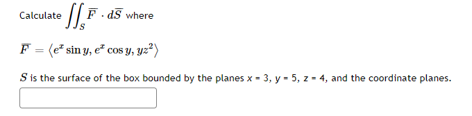 Calculate
F .
where
F = (e* sin y, e* cos y, yz²)
S is the surface of the box bounded by the planes x = 3, y = 5, z = 4, and the coordinate planes.
