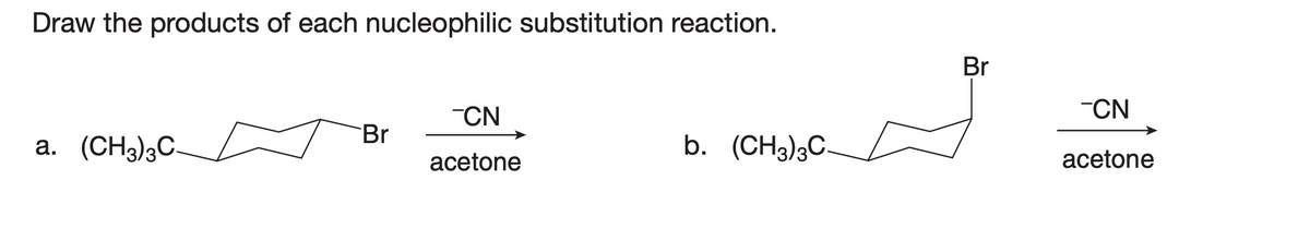Draw the products of each nucleophilic substitution reaction.
-CN
Br
a. (CH3)3C-
b. (CH3)3C-
acetone
Br
-CN
acetone