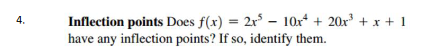 Inflection points Does f(x) = 2r – 10x* + 20x + x + 1
have any inflection points? If so, identify them.
4.
