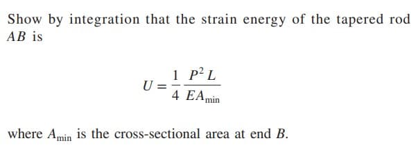 Show by integration that the strain energy of the tapered rod
AB is
U =
1 P² L
4 EAmin
where Amin is the cross-sectional area at end B.