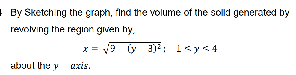 ! By Sketching the graph, find the volume of the solid generated by
revolving the region given by,
9 – (y – 3)² ; 1< y<4
X =
-
about the y – axis.
