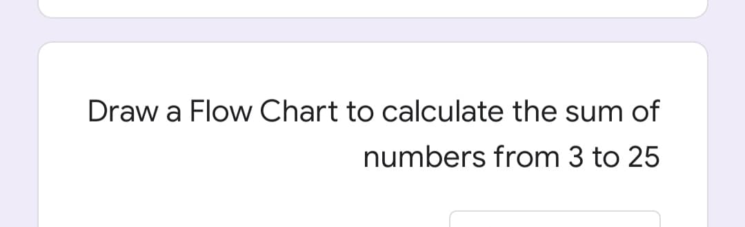 Draw a Flow Chart to calculate the sum of
numbers from 3 to 25
