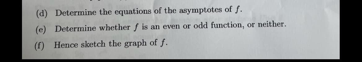 (d) Determine the equations of the asymptotes of f.
(e) Determine whether f is an even or odd function, or neither.
(f) Hence sketch the graph of f.