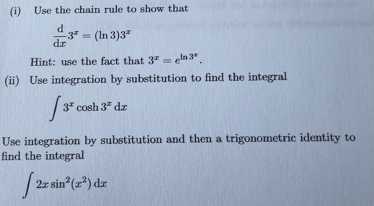 (i) Use the chain rule to show that
d
-3x
= (In 3)3ª
dx
Hint: use the fact that 3* = eln 3ª
-
(ii) Use integration by substitution to find the integral
[3²
3 cosh 3 dx
Use integration by substitution and then a trigonometric identity to
find the integral
[2a sin²(x²) dr
2x
-