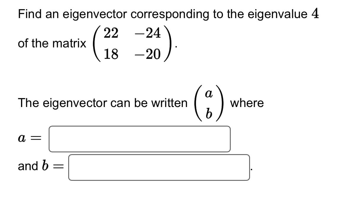 Find an eigenvector corresponding to the eigenvalue 4
(22
of the matrix
a =
The eigenvector can be written
and b
22 -24
=
18 -20
(8)
where