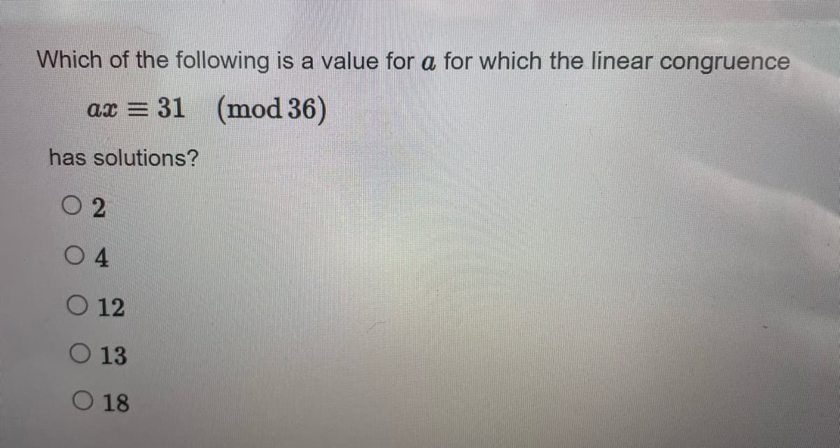 Which of the following is a value for a for which the linear congruence
ax = 31 (mod 36)
has solutions?
02
04
O 12
13
O 18