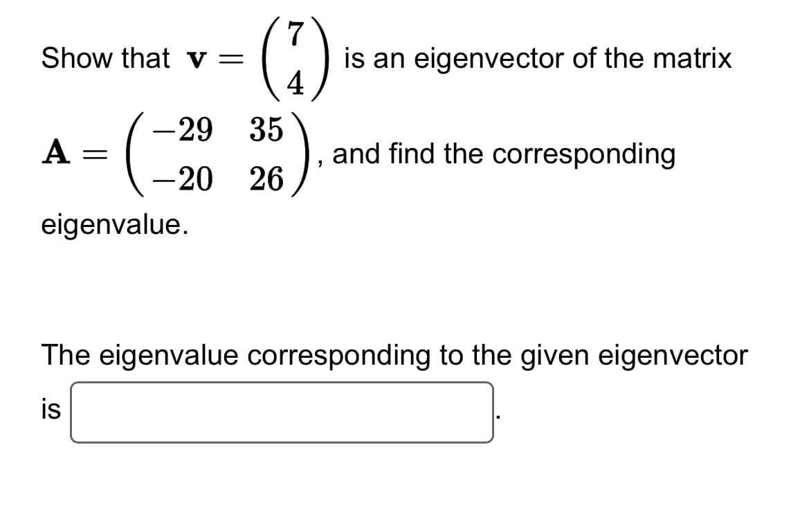Show that v =
(
eigenvalue.
A =
(7)
35).
-29 35
-20 26
is an eigenvector of the matrix
and find the corresponding
The eigenvalue corresponding to the given eigenvector
is