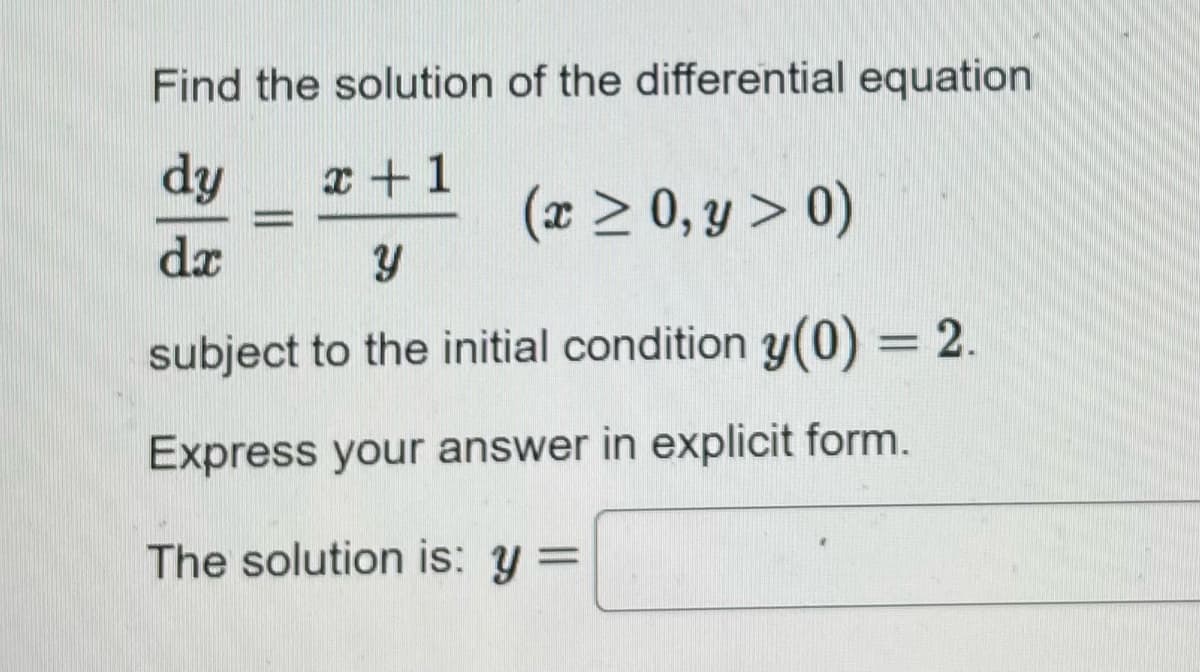 Find the solution of the differential equation
dy
dx
x+1
(x ≥ 0, y > 0)
Y
subject to the initial condition y(0) = 2.
Express your answer in explicit form.
The solution is: y =