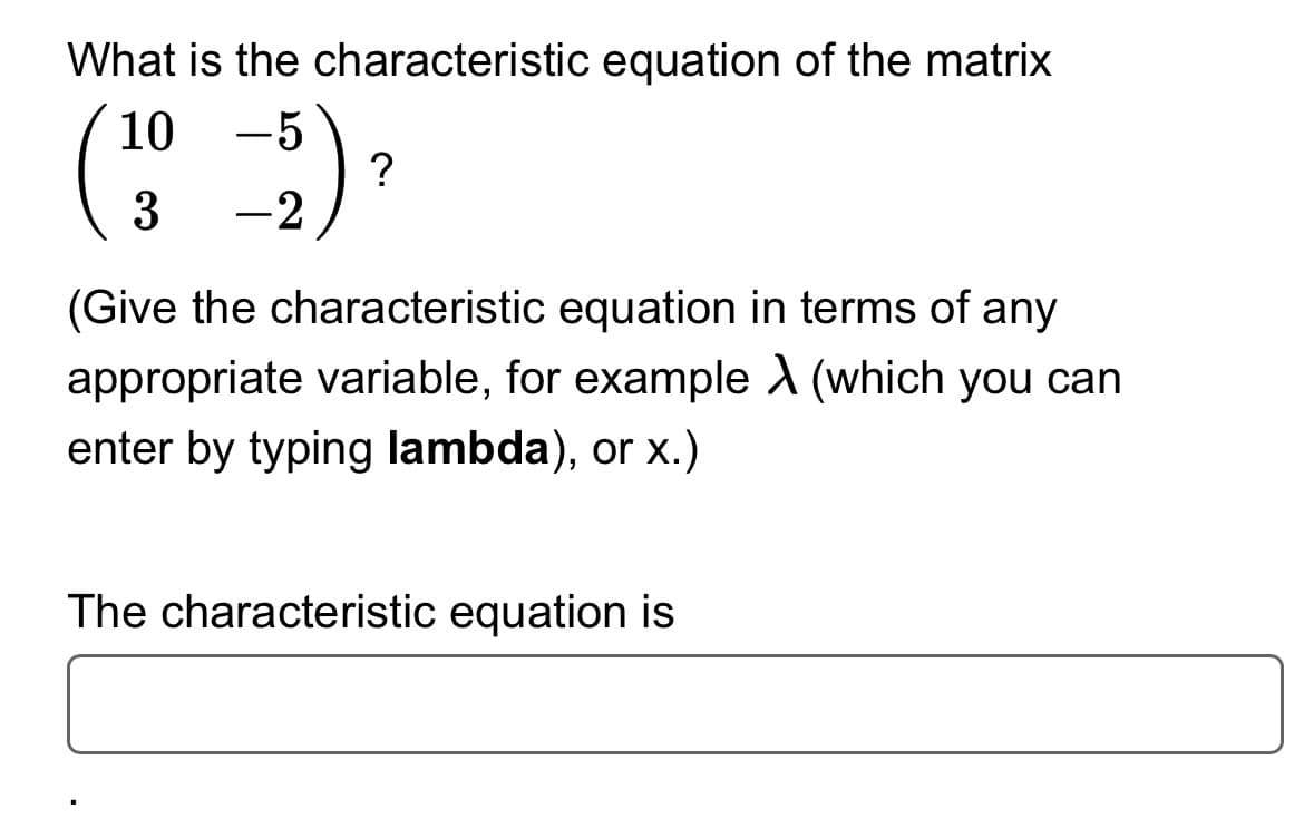 What is the characteristic equation of the matrix
(10 5) ²
?
3
(Give the characteristic equation in terms of any
appropriate variable, for example X (which you can
enter by typing lambda), or x.)
The characteristic equation is