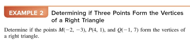 EXAMPLE 2 Determining if Three Points Form the Vertices
of a Right Triangle
Determine if the points M(-2, -3), P(4, 1), and Q(-1, 7) form the vertices of
a right triangle.
