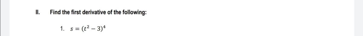 I.
Find the first derivative of the following:
1. s = (t2 – 3)4
