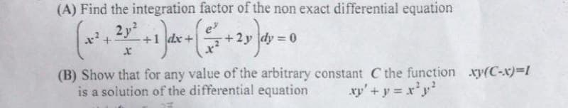 (A) Find the integration factor of the non exact differential equation
2y 1dx+
x' +
e
(B) Show that for any value of the arbitrary constant C the function xy(C-x)=I
is a solution of the differential equation
xy'+ y = x'y'
