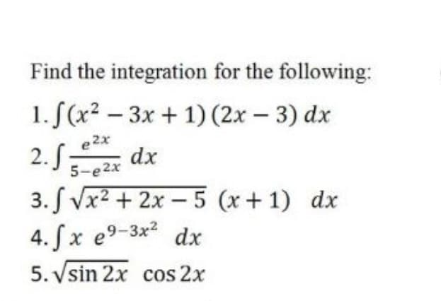 Find the integration for the following:
1. S(x2 – 3x + 1) (2x – 3) dx
2. S dx
3. S Vx2 + 2x – 5 (x+1) dx
4. Sx e9-3x² dx
-
-
e 2x
5-e2x
|
5. Vsin 2x cos 2x
