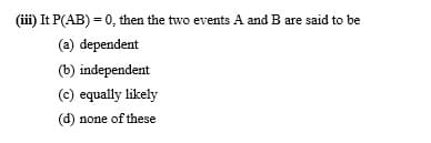 (iii) It P(AB) = 0, then the two events A and B are said to be
(a) dependent
(b) independent
(c) equally likely
(d) none of these
