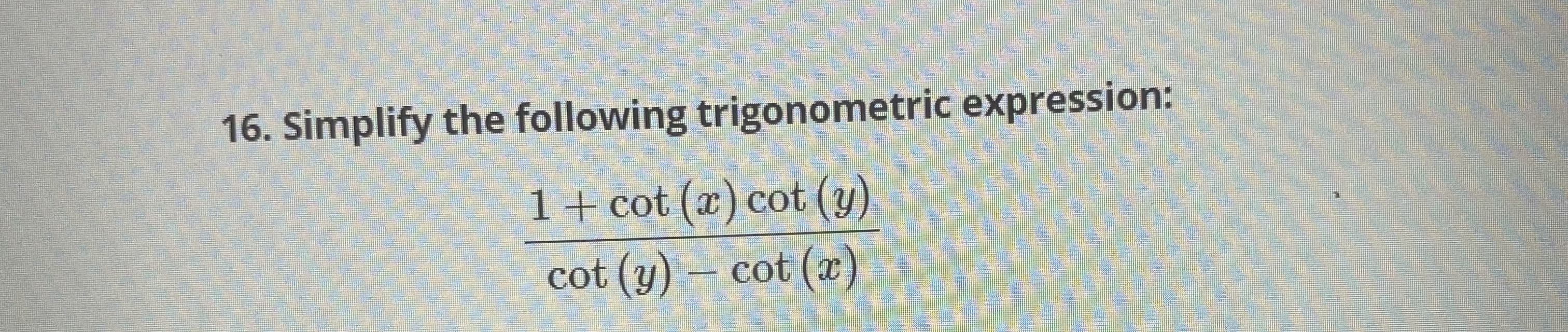 16. Simplify the following trigonometric expression:
1+ cot (x) cot (y)
cot (y) – cot (x)
