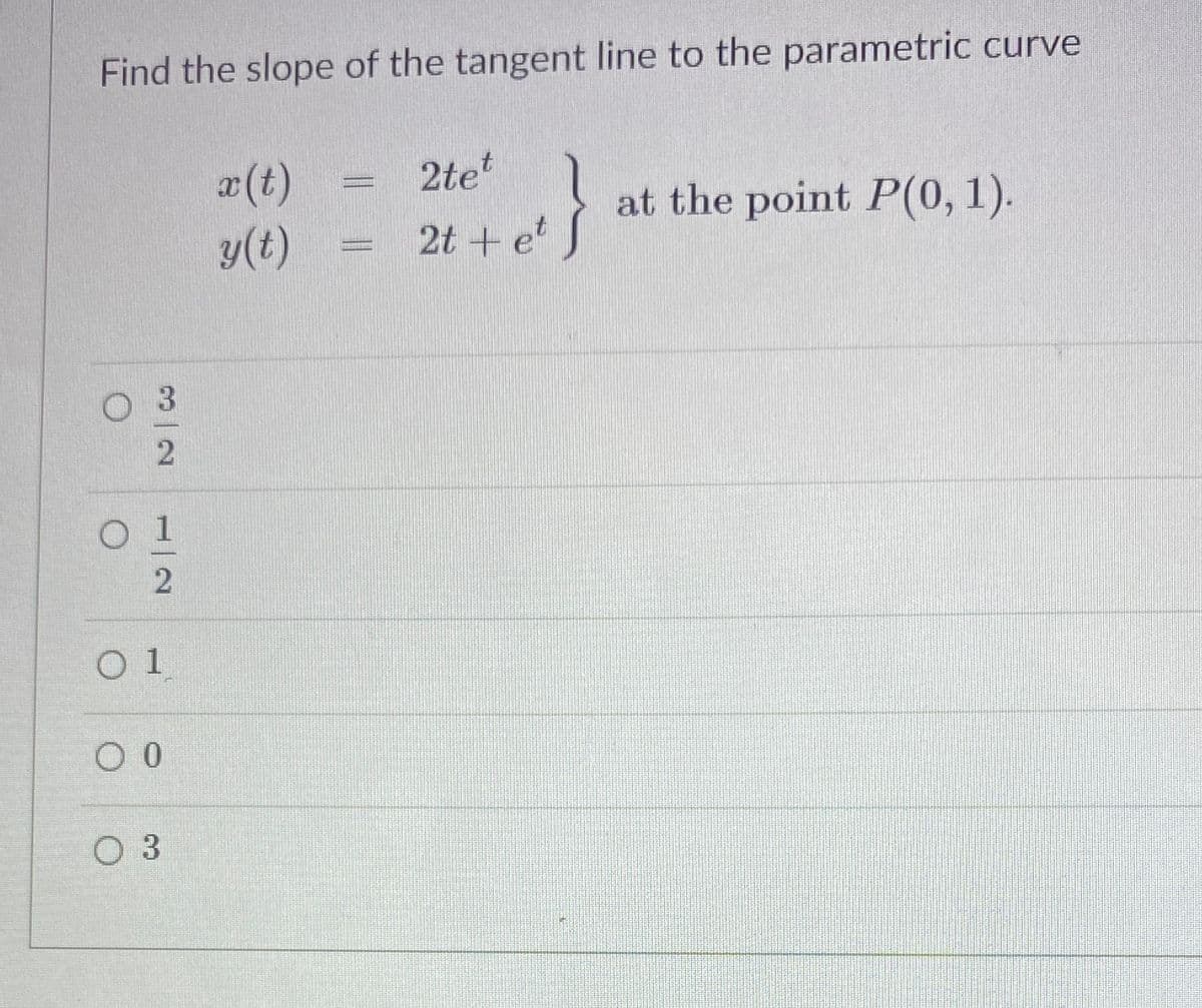 Find the slope of the tangent line to the parametric curve
2te
x(t)
y(t) = 2t + e
}
at the point P(0, 1).
O 3
2
O 3
2)
