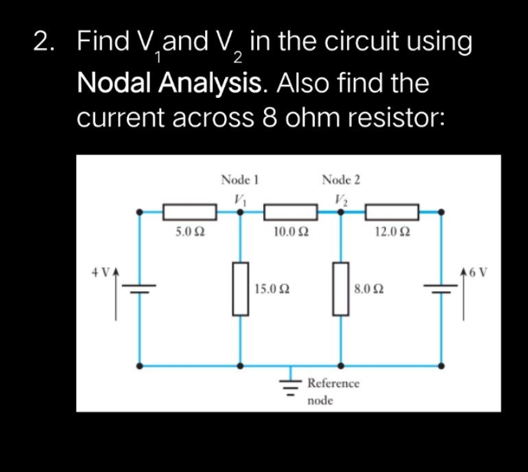 Find V.and V, in the circuit using
1
2
Nodal Analysis. Also find the
current across 8 ohm resistor:
Node 1
Node 2
5.0 2
10.0 2
12.0 2
4 VA
46 V
15.0 2
8.0 2
Reference
node
