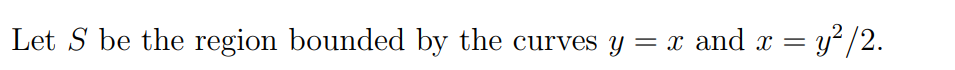 Let S be the region bounded by the curves y = x and x
= y² /2.
%3D
