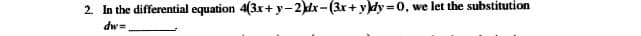 2. In the differential equation 4(3x+ y-2)dx-(3x+ y)dy=0,
we let the substitution
dw=

