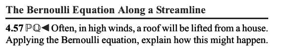 The Bernoulli Equation Along a Streamline
4.57 PQ1Often, in high winds, a roof will be lifted from a house.
Applying the Bernoulli equation, explain how this might happen.
