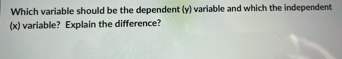 Which variable should be the dependent (y) variable and which the independent
(x) variable? Explain the difference?
