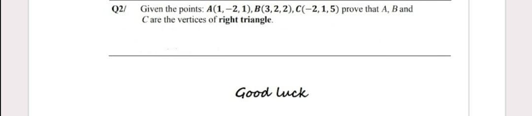 Given the points: A(1,-2, 1), B(3,2, 2), C(-2,1,5) prove that A, Band
C are the vertices of right triangle.
Q2/
Good luck
