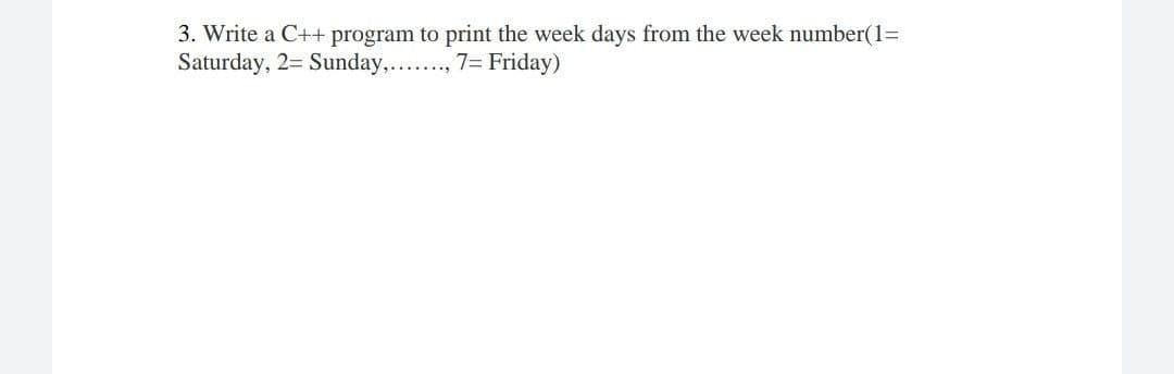 3. Write a C++ program to print the week days from the week number(1=
Saturday, 2= Sunday,..., 7= Friday)
