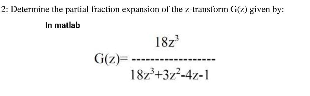 2: Determine the partial fraction expansion of the z-transform G(z) given by:
In matlab
18z3
G(z)=
18z°+3z2-4z-1
