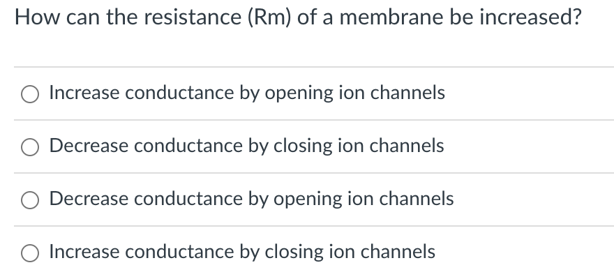 How can the resistance (Rm) of a membrane be increased?
O Increase conductance by opening ion channels
Decrease conductance by closing ion channels
Decrease conductance by opening ion channels
Increase conductance by closing ion channels