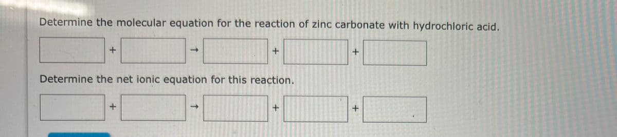 Determine the molecular equation for the reaction of zinc carbonate with hydrochloric acid.
+
Determine the net ionic equation for this reaction.
